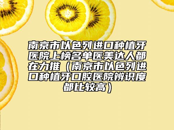 南京市以色列进口种植牙医院上榜名单医美达人都在力推（南京市以色列进口种植牙口腔医院辨识度都比较高）