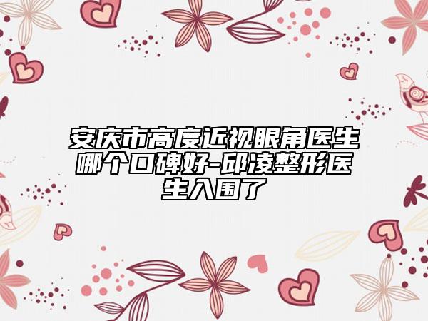 安庆市高度近视眼角医生哪个口碑好-邱凌整形医生入围了