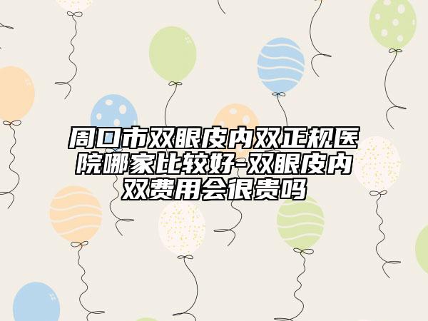 周口市双眼皮内双正规医院哪家比较好-双眼皮内双费用会很贵吗