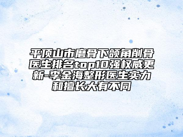 平顶山市磨骨下颌角削骨医生排名top10强权威更新-李金海整形医生实力和擅长大有不同