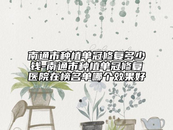 南通市种植单冠修复多少钱-南通市种植单冠修复医院在榜名单哪个效果好