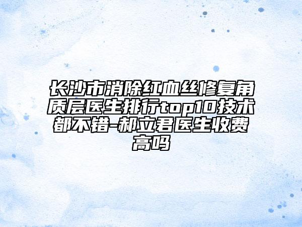长沙市消除红血丝修复角质层医生排行top10技术都不错-郝立君医生收费高吗