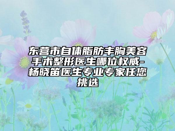 东营市自体脂肪丰胸美容手术整形医生哪位权威-杨晓笛医生专业专家任您挑选