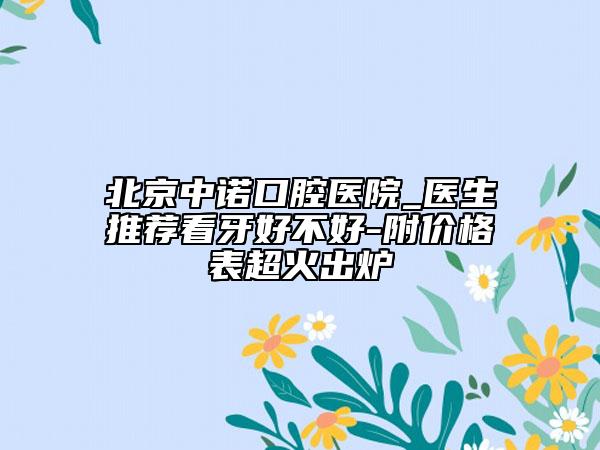 北京中诺口腔医院_医生推荐看牙好不好-附价格表超火出炉