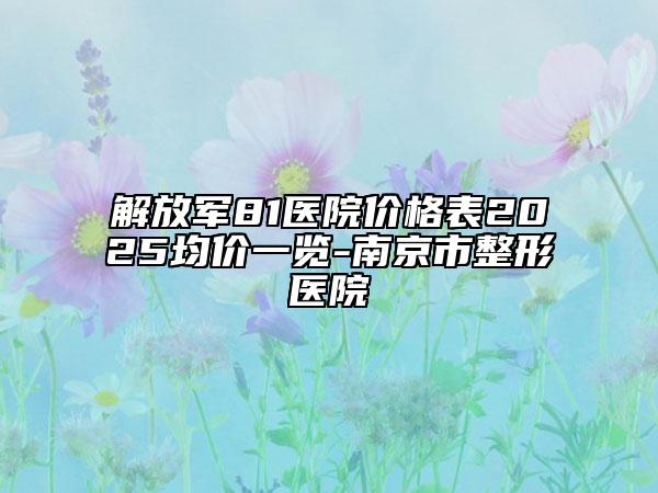 解放军81医院价格表2025均价一览-南京市整形医院