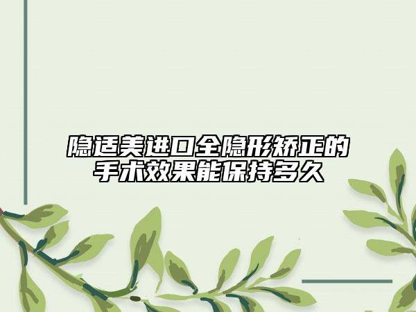隐适美进口全隐形矫正的手术效果能保持多久