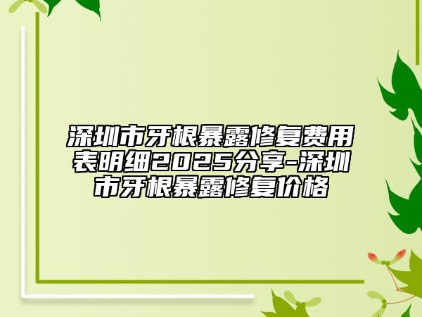 深圳市牙根暴露修复费用表明细2025分享-深圳市牙根暴露修复价格