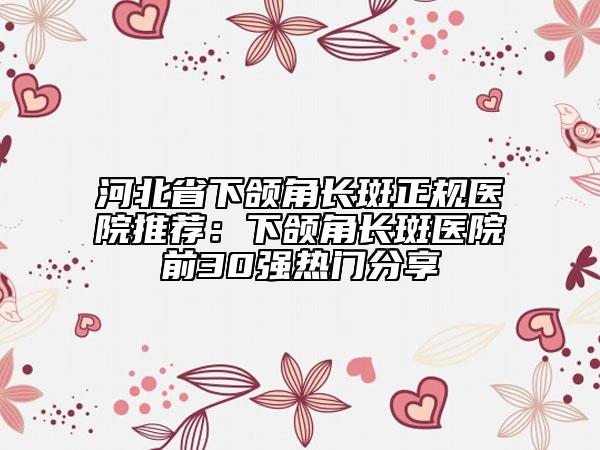 河北省下颌角长斑正规医院推荐：下颌角长斑医院前30强热门分享