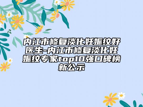 内江市修复淡化妊娠纹好医生-内江市修复淡化妊娠纹专家top10强口碑榜新公示