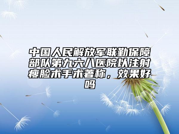 中国人民解放军联勤保障部队第九六八医院以注射瘦脸术手术著称，效果好吗