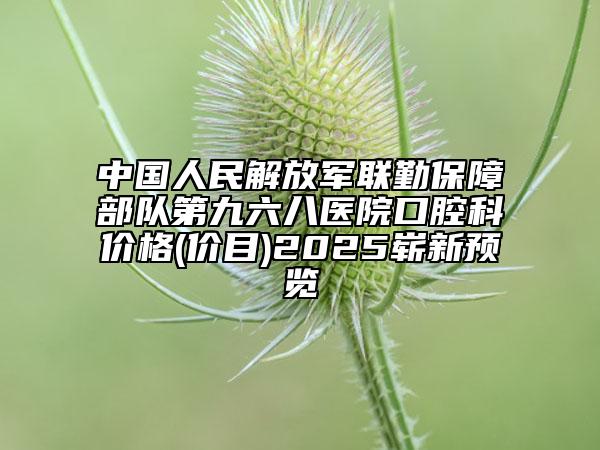 中国人民解放军联勤保障部队第九六八医院口腔科价格(价目)2025崭新预览