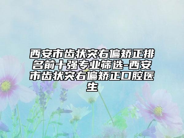 西安市齿状突右偏矫正排名前十强专业筛选-西安市齿状突右偏矫正口腔医生