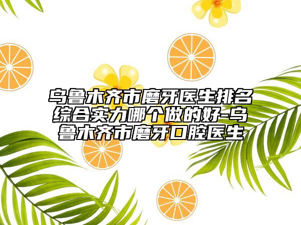 乌鲁木齐市磨牙医生排名综合实力哪个做的好-乌鲁木齐市磨牙口腔医生