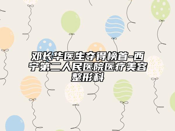 邓长华医生夺得榜首-西宁第二人民医院医疗美容整形科
