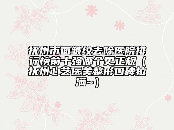 抚州市面皱纹去除医院排行榜前十强哪个更正规（抚州心艺医美整形口碑拉满~）