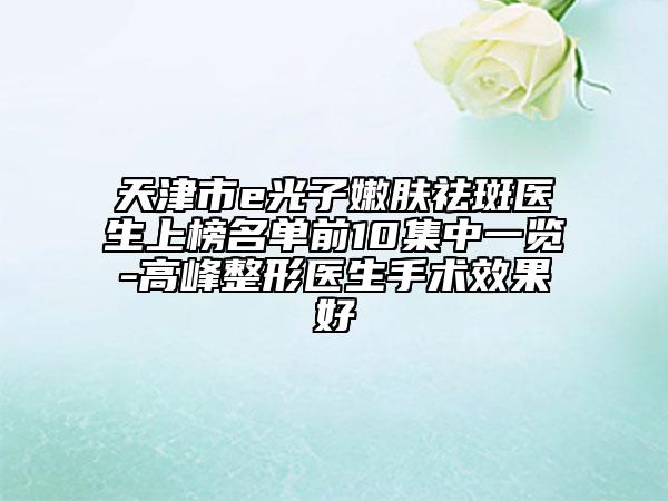 天津市e光子嫩肤祛斑医生上榜名单前10集中一览-高峰整形医生手术效果好