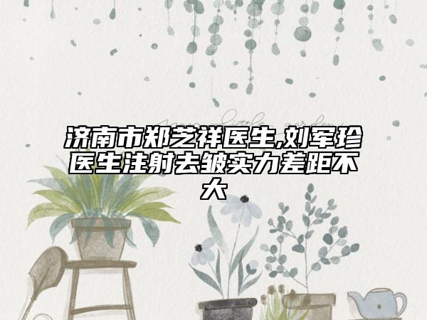 济南市郑芝祥医生,刘军珍医生注射去皱实力差距不大