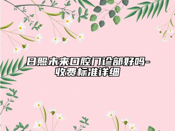 日照未来口腔门诊部好吗-收费标准详细