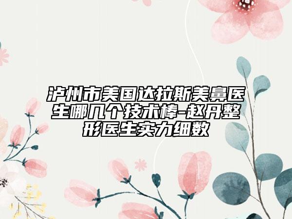 泸州市美国达拉斯美鼻医生哪几个技术棒-赵丹整形医生实力细数