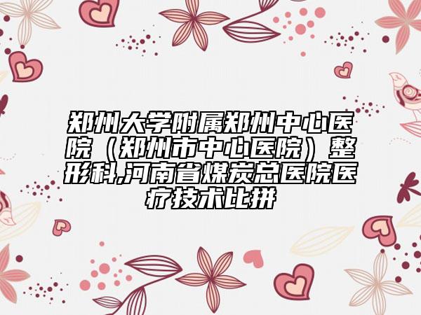 郑州大学附属郑州中心医院（郑州市中心医院）整形科,河南省煤炭总医院医疗技术比拼