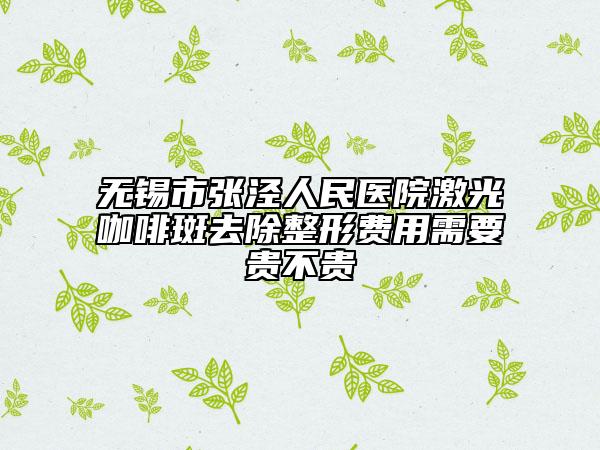 无锡市张泾人民医院激光咖啡斑去除整形费用需要贵不贵