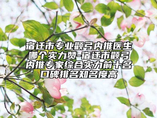 宿迁市专业颧弓内推医生哪个实力赞-宿迁市颧弓内推专家综合实力前十名口碑排名知名度高