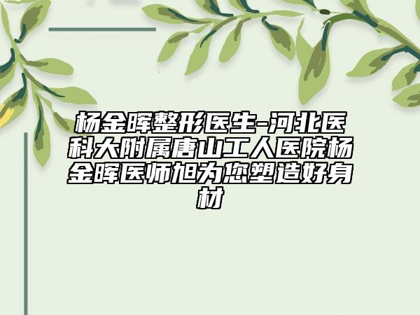 杨金晖整形医生-河北医科大附属唐山工人医院杨金晖医师旭为您塑造好身材