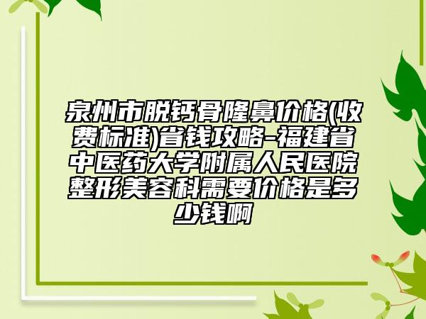 泉州市脱钙骨隆鼻价格(收费标准)省钱攻略-福建省中医药大学附属人民医院整形美容科需要价格是多少钱啊