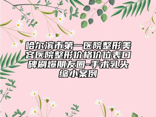 哈尔滨市第一医院整形美容医院整形价格价位表口碑刷爆朋友圈-手术乳头缩小案例