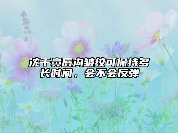 沈干鼻唇沟皱纹可保持多长时间，会不会反弹