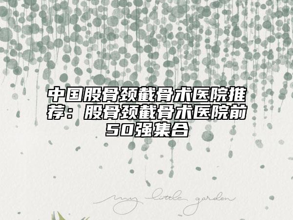 中国股骨颈截骨术医院推荐：股骨颈截骨术医院前50强集合