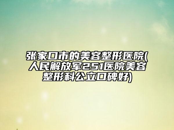 张家口市的美容整形医院(人民解放军251医院美容整形科公立口碑好)