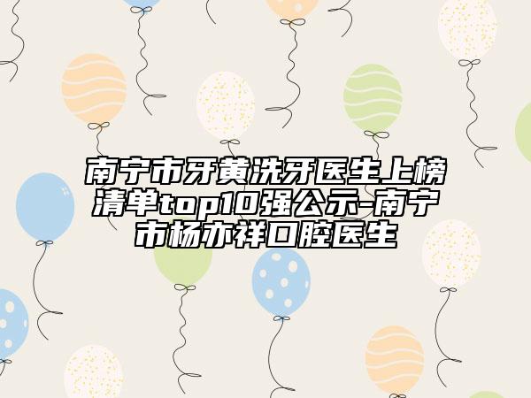南宁市牙黄洗牙医生上榜清单top10强公示-南宁市杨亦祥口腔医生