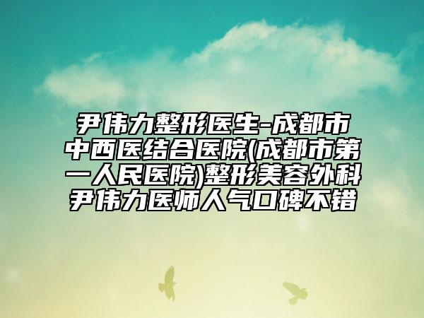 尹伟力整形医生-成都市中西医结合医院(成都市第一人民医院)整形美容外科尹伟力医师人气口碑不错