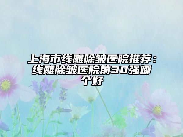 上海市线雕除皱医院推荐：线雕除皱医院前30强哪个好