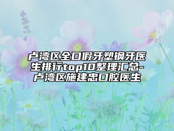 卢湾区全口假牙塑钢牙医生排行top10整理汇总-卢湾区施建忠口腔医生