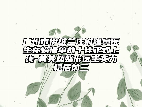 广州市伊维兰注射隆鼻医生在榜清单前十佳正式上线-黄其然整形医生实力稳居前三
