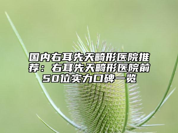 国内右耳先天畸形医院推荐：右耳先天畸形医院前50位实力口碑一览
