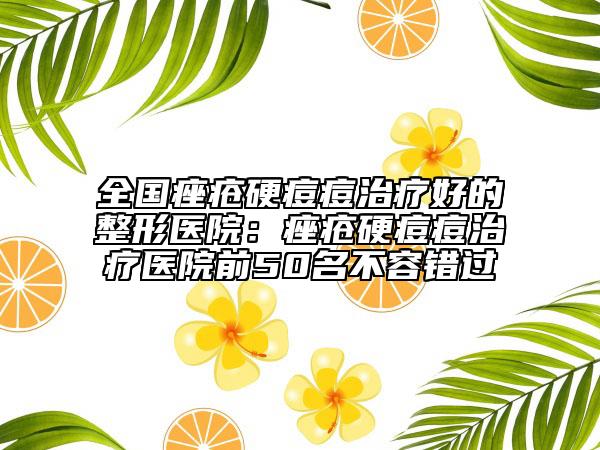 全国痤疮硬痘痘治疗好的整形医院：痤疮硬痘痘治疗医院前50名不容错过