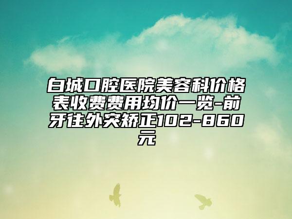 白城口腔医院美容科价格表收费费用均价一览-前牙往外突矫正102-860元