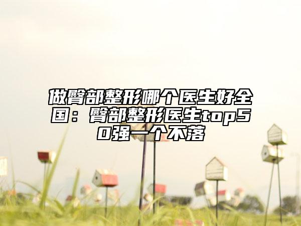 做臀部整形哪个医生好全国：臀部整形医生top50强一个不落