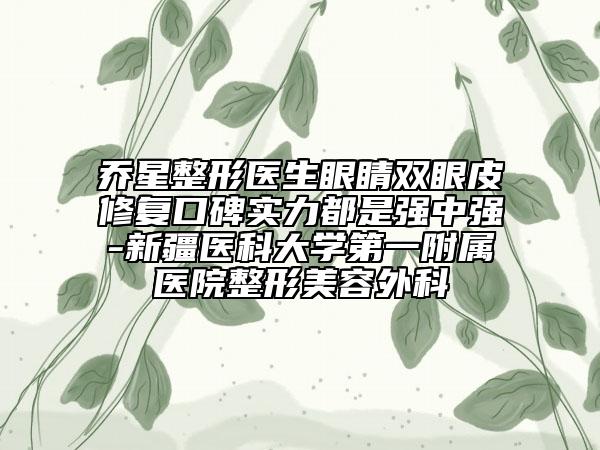乔星整形医生眼睛双眼皮修复口碑实力都是强中强-新疆医科大学第一附属医院整形美容外科