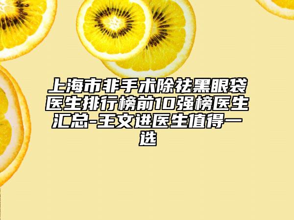 上海市非手术除祛黑眼袋医生排行榜前10强榜医生汇总-王文进医生值得一选