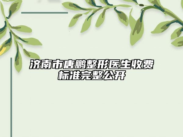 济南市唐鹏整形医生收费标准完整公开