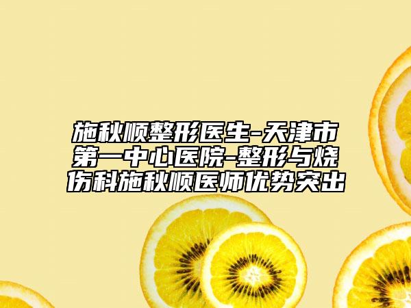 施秋顺整形医生-天津市第一中心医院-整形与烧伤科施秋顺医师优势突出