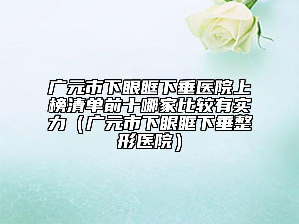 广元市下眼眶下垂医院上榜清单前十哪家比较有实力（广元市下眼眶下垂整形医院）