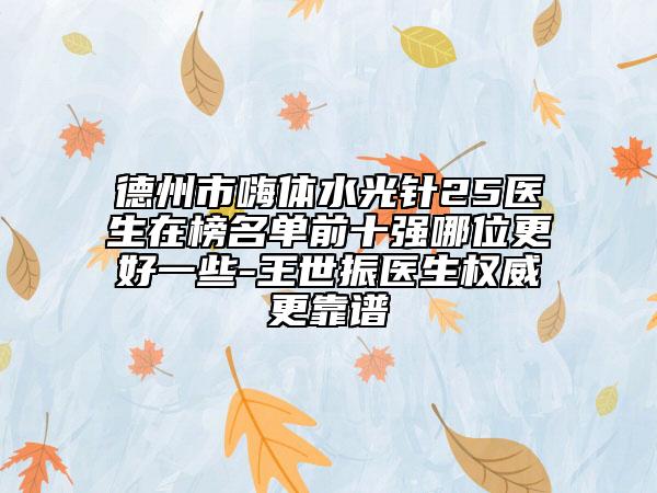 德州市嗨体水光针25医生在榜名单前十强哪位更好一些-王世振医生权威更靠谱