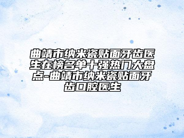 曲靖市纳米瓷贴面牙齿医生在榜名单十强热门大盘点-曲靖市纳米瓷贴面牙齿口腔医生