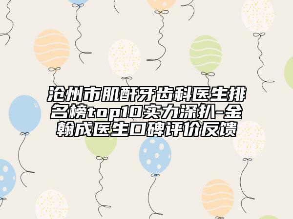 沧州市肌酐牙齿科医生排名榜top10实力深扒-金翰成医生口碑评价反馈
