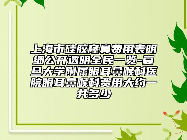 上海市硅胶窿鼻费用表明细公开透明全民一览-复旦大学附属眼耳鼻喉科医院眼耳鼻喉科费用大约一共多少